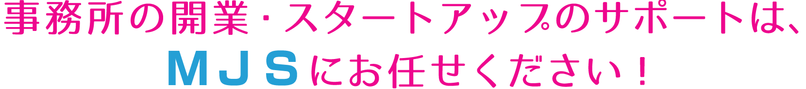 事務所の開業・スタートアップのサポートは、ＭＪＳにお任せください！