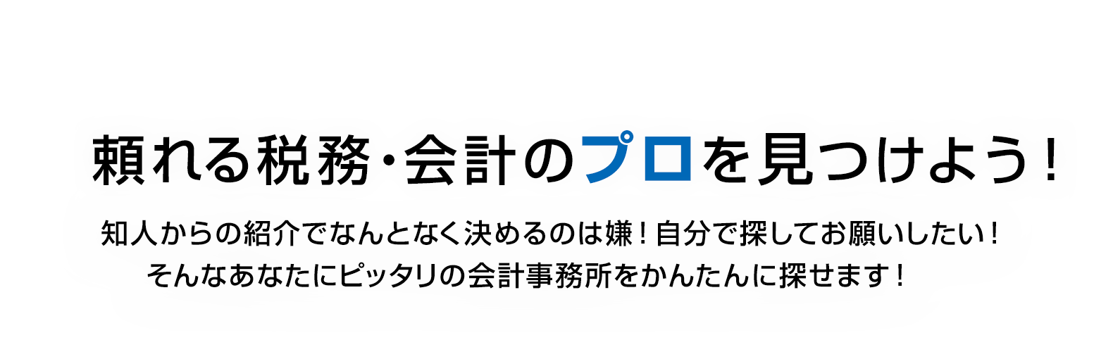 頼れる税務・会計のプロを見つけよう！　知人からの紹介でなんとなく決めるのは嫌！自分で探してお願いしたい！　そんなあなたにピッタリの会計事務所をかんたんに探せます！