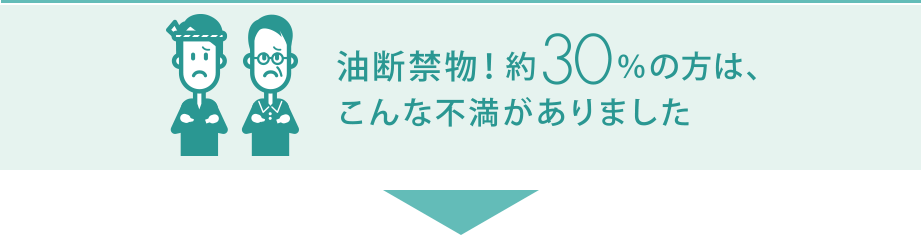 →油断禁物！約30%の方は、こんな不満がありました